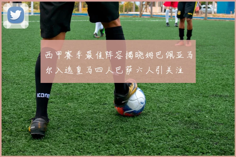 西甲赛季最佳阵容揭晓姆巴佩亚马尔入选皇马四人巴萨六人引关注