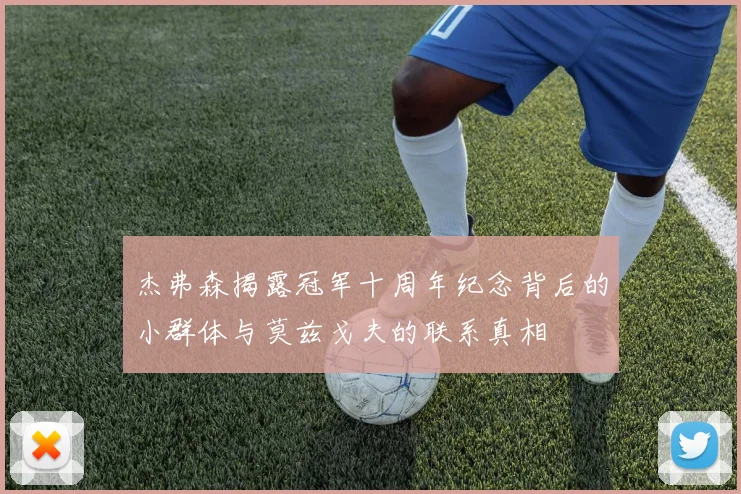 杰弗森揭露冠军十周年纪念背后的小群体与莫兹戈夫的联系真相