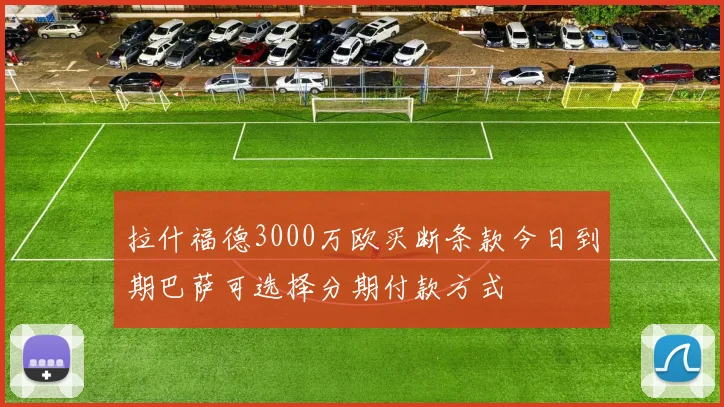 拉什福德3000万欧买断条款今日到期巴萨可选择分期付款方式