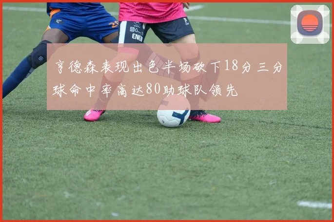 亨德森表现出色半场砍下18分三分球命中率高达80助球队领先