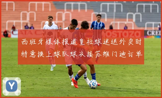 西班牙媒体报道皇社球迷送外卖时特意换上球队球衣接苏维门迪订单