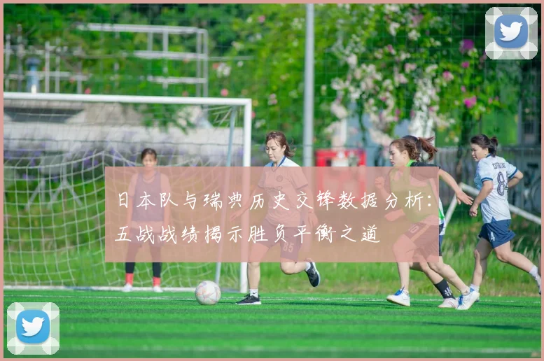 日本队与瑞典历史交锋数据分析：五战战绩揭示胜负平衡之道