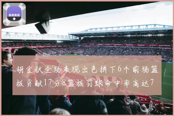 胡金秋全场表现出色拼下6个前场篮板贡献17分8篮板罚球命中率高达75