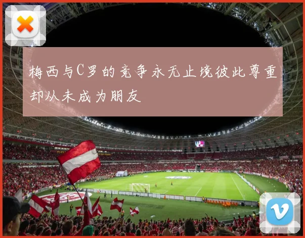 梅西与C罗的竞争永无止境彼此尊重却从未成为朋友