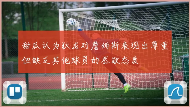 甜瓜认为狄龙对詹姆斯表现出尊重但缺乏其他球员的恭敬态度