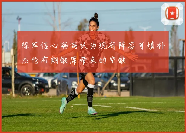 绿军信心满满认为现有阵容可填补杰伦布朗缺席带来的空缺