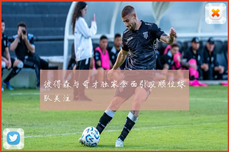 彼得森与奇才独家会面引发顺位球队关注