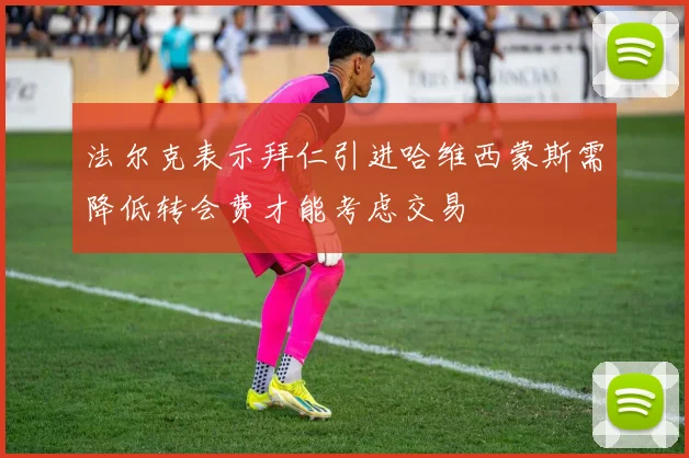 法尔克表示拜仁引进哈维西蒙斯需降低转会费才能考虑交易