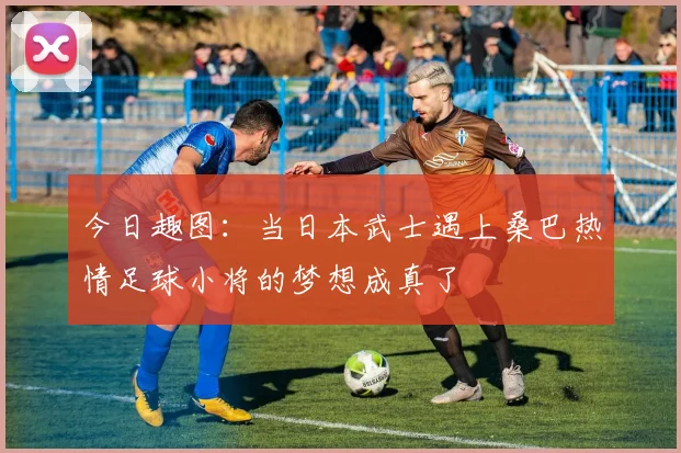 今日趣图：当日本武士遇上桑巴热情足球小将的梦想成真了