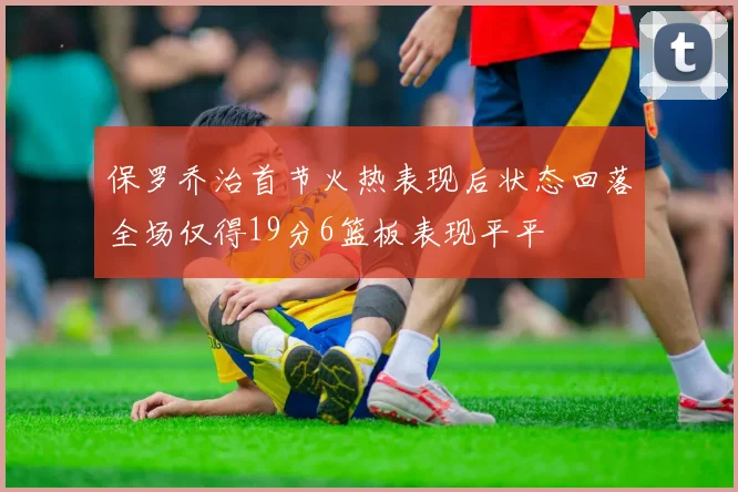 保罗乔治首节火热表现后状态回落全场仅得19分6篮板表现平平