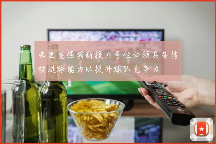 弗里克强调新援九号位必须具备持续进球能力以提升球队竞争力
