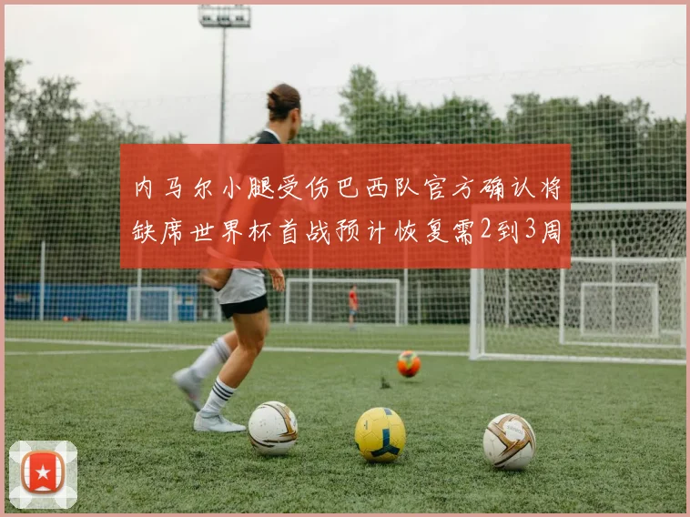 内马尔小腿受伤巴西队官方确认将缺席世界杯首战预计恢复需2到3周