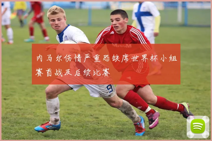 内马尔伤情严重恐缺席世界杯小组赛首战及后续比赛