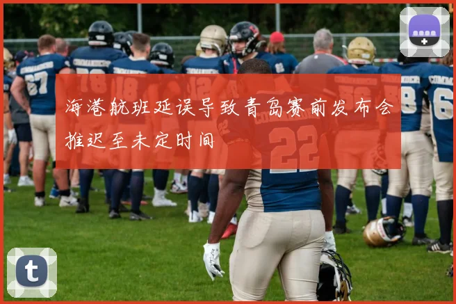 海港航班延误导致青岛赛前发布会推迟至未定时间