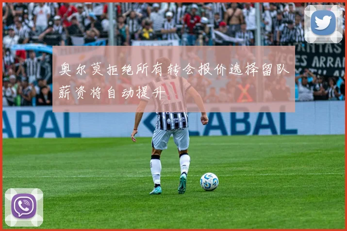 奥尔莫拒绝所有转会报价选择留队薪资将自动提升
