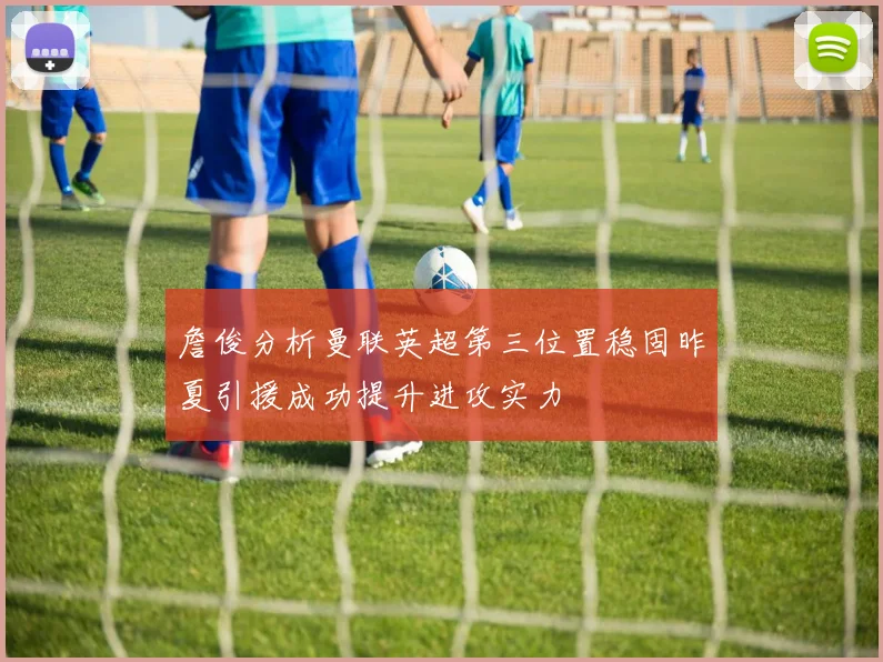 詹俊分析曼联英超第三位置稳固昨夏引援成功提升进攻实力