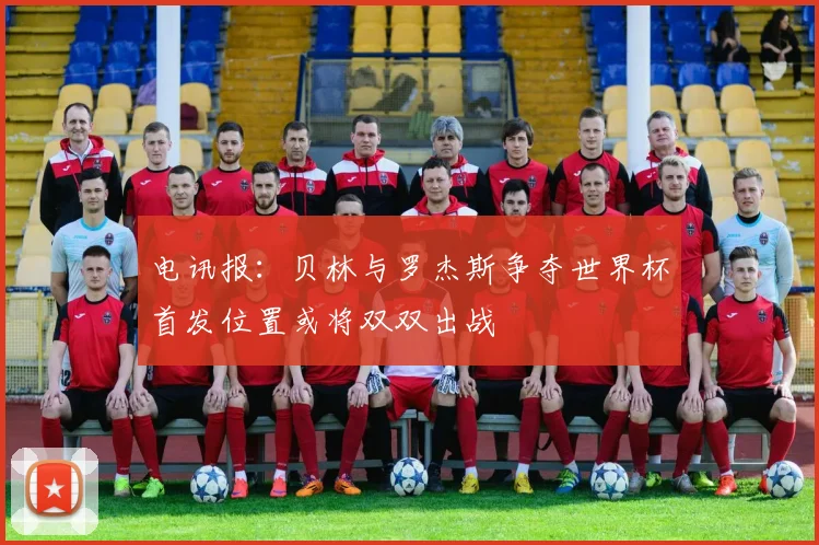 电讯报：贝林与罗杰斯争夺世界杯首发位置或将双双出战