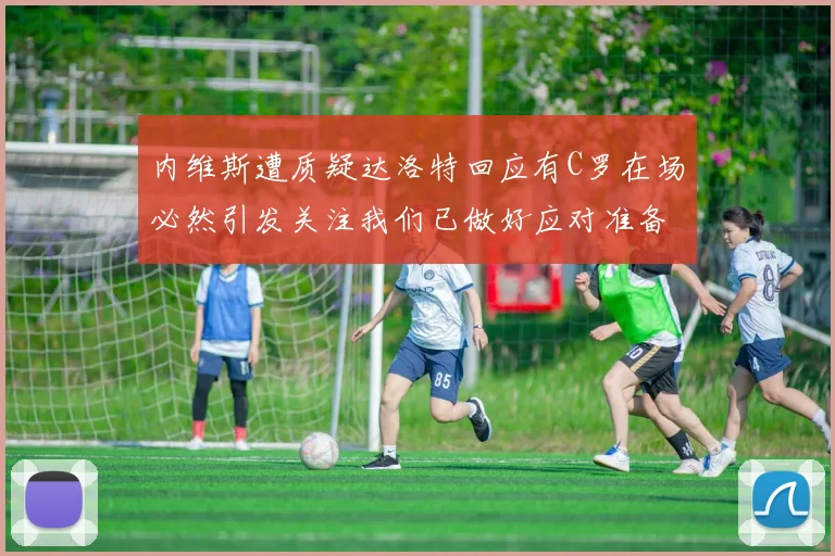 内维斯遭质疑达洛特回应有C罗在场必然引发关注我们已做好应对准备