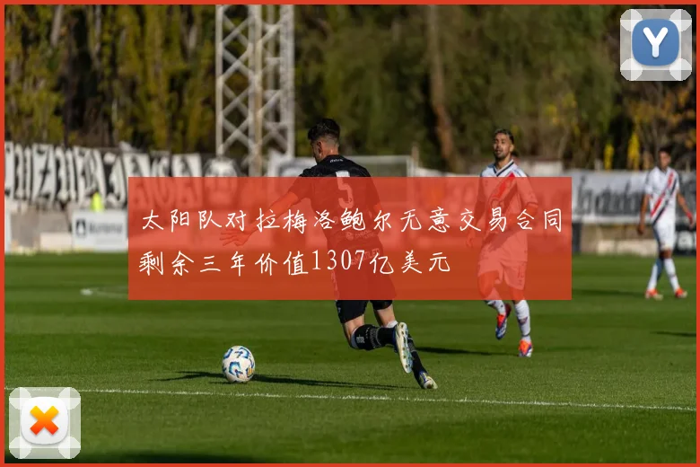太阳队对拉梅洛鲍尔无意交易合同剩余三年价值1307亿美元