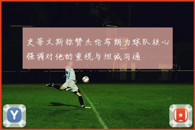 史蒂文斯称赞杰伦布朗为球队核心强调对他的重视与坦诚沟通