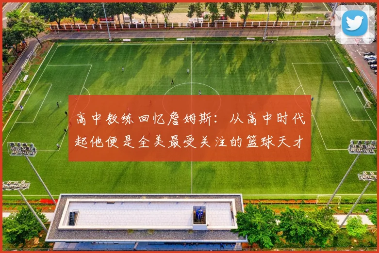 高中教练回忆詹姆斯：从高中时代起他便是全美最受关注的篮球天才