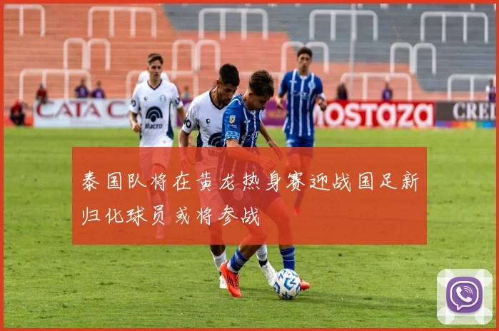 泰国队将在黄龙热身赛迎战国足新归化球员或将参战