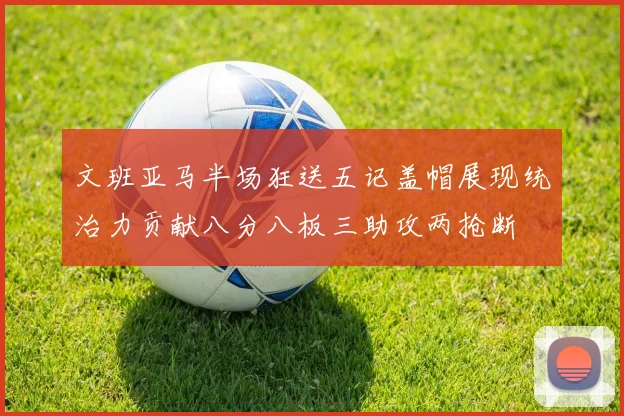 文班亚马半场狂送五记盖帽展现统治力贡献八分八板三助攻两抢断
