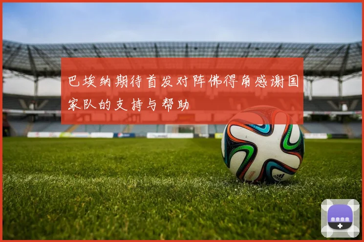 巴埃纳期待首发对阵佛得角感谢国家队的支持与帮助