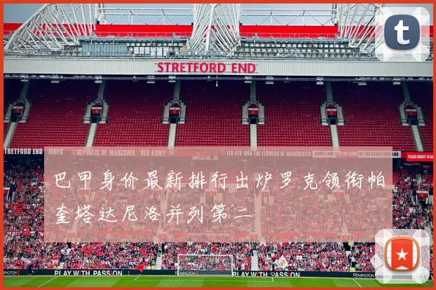 巴甲身价最新排行出炉罗克领衔帕奎塔达尼洛并列第二