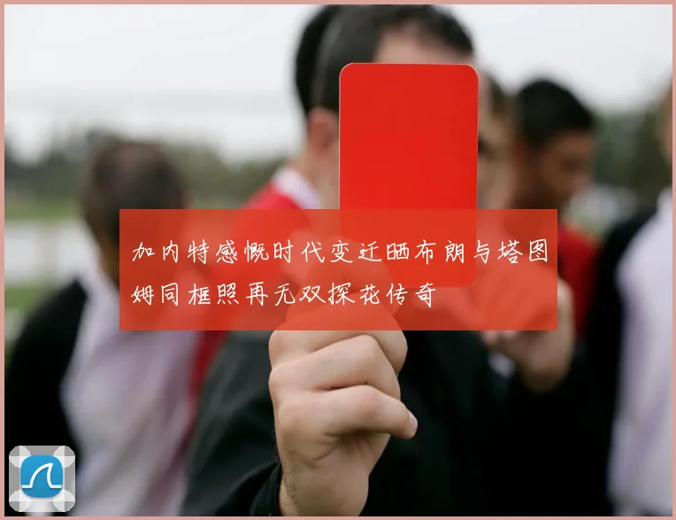 加内特感慨时代变迁晒布朗与塔图姆同框照再无双探花传奇