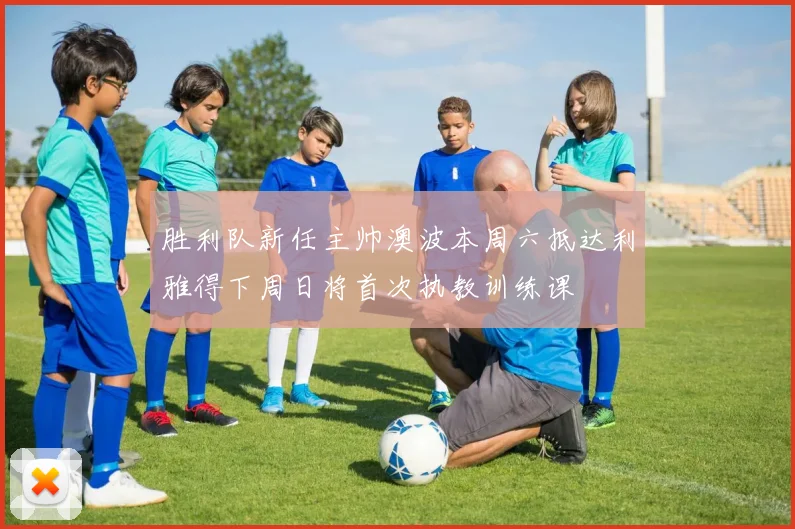 胜利队新任主帅澳波本周六抵达利雅得下周日将首次执教训练课
