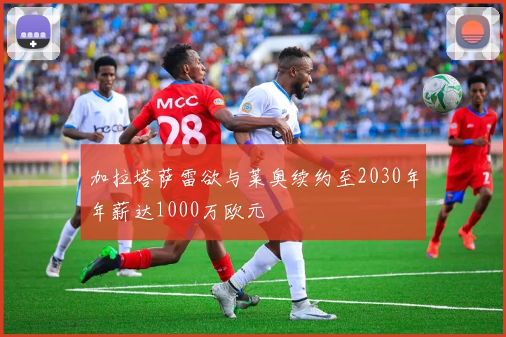 加拉塔萨雷欲与莱奥续约至2030年年薪达1000万欧元