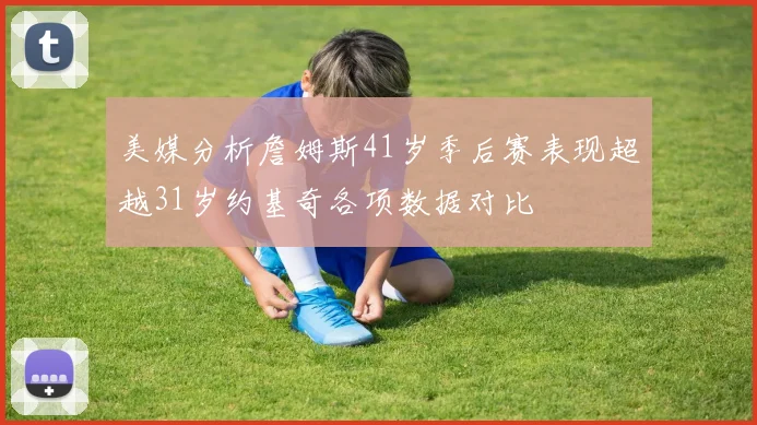 美媒分析詹姆斯41岁季后赛表现超越31岁约基奇各项数据对比