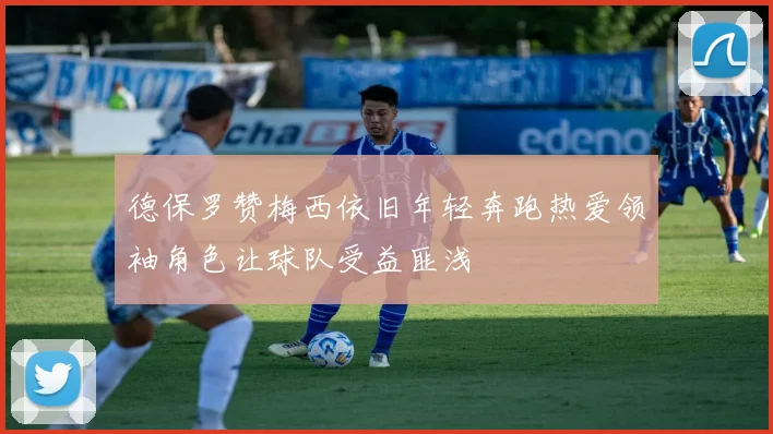 德保罗赞梅西依旧年轻奔跑热爱领袖角色让球队受益匪浅